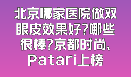 北京哪家医院做双眼皮效果好？哪些很棒？京都时尚、Patari上榜