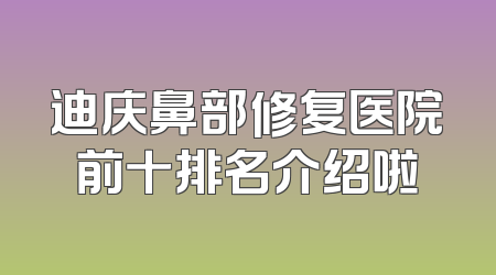 迪庆鼻部修复医院前十排名介绍啦