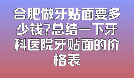 合肥做牙贴面要多少钱？总结一下牙科医院牙贴面的价格表