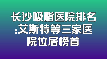 长沙吸脂医院排名：艾斯特等三家医院位居榜首