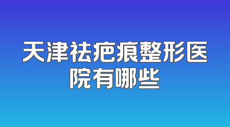 天津祛疤痕整形医院有哪些