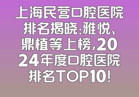上海民营口腔医院排名揭晓：雅悦、鼎植等上榜，2024年度口腔医院排名TOP10！