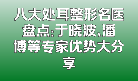 八大处耳整形名医盘点：于晓波、潘博等专家优势大分享
