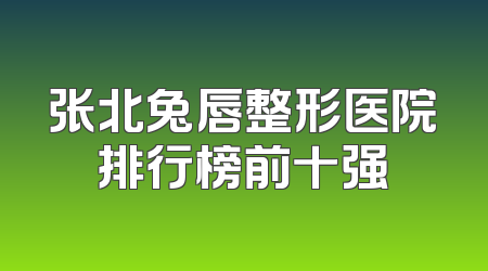 张北兔唇整形医院排行榜前十强