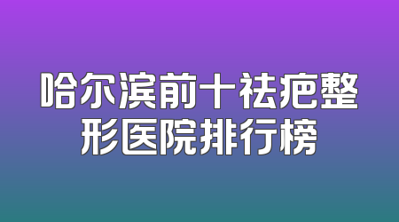 哈尔滨前十祛疤整形医院排行榜