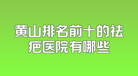 黄山排名前十的祛疤医院有哪些