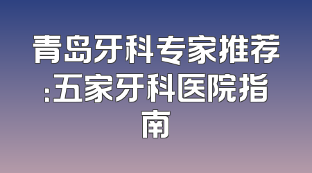 青岛牙科专家推荐：五家牙科医院指南