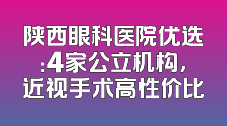 陕西眼科医院优选：4家公立机构，近视手术高性价比