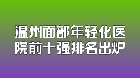 温州面部年轻化医院前十强排名出炉