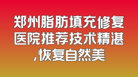 郑州脂肪填充修复医院推荐技术精湛，恢复自然美