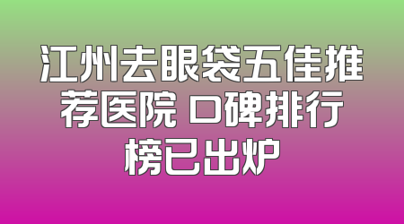 江州去眼袋五佳推荐医院 口碑排行榜已出炉