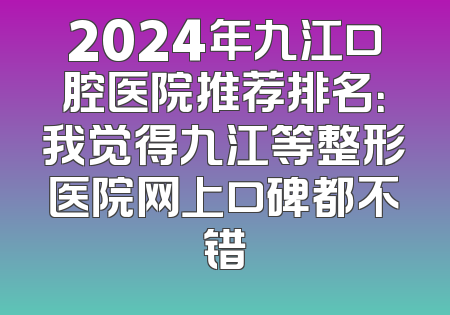 2024年九江口腔医院推荐排名：我觉得九江等整形医院网上口碑都不错