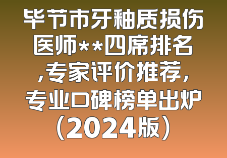 毕节市牙釉质损伤医师**四席排名，专家评价推荐，专业口碑榜单出炉（2024版）