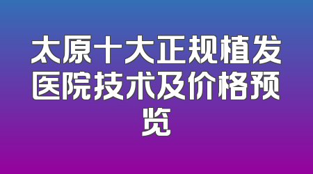 太原十大正规植发医院技术及价格预览