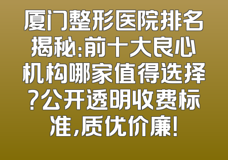 厦门整形医院排名揭秘：前十大良心机构哪家值得选择？公开透明收费标准，质优价廉！