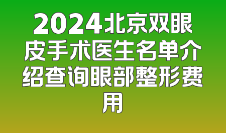 2024北京双眼皮手术医生名单介绍查询眼部整形费用