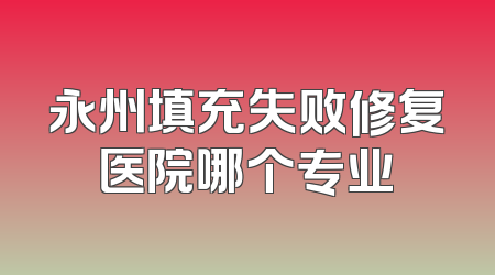 永州填充失败修复医院哪个专业