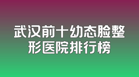 武汉前十幼态脸整形医院排行榜