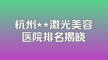 杭州**激光美容医院排名揭晓