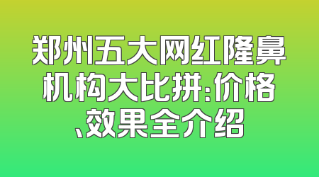 郑州五大网红隆鼻机构大比拼：价格、效果全介绍