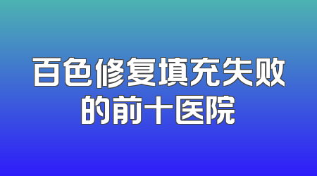 百色修复填充失败的前十医院