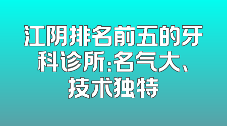 江阴排名前五的牙科诊所：名气大、技术独特