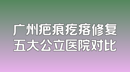 广州疤痕疙瘩修复五大公立医院对比