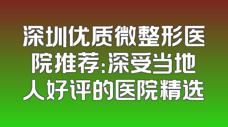深圳优质微整形医院推荐：深受当地人好评的医院精选
