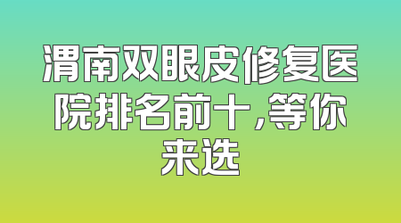 渭南双眼皮修复医院排名前十，等你来选