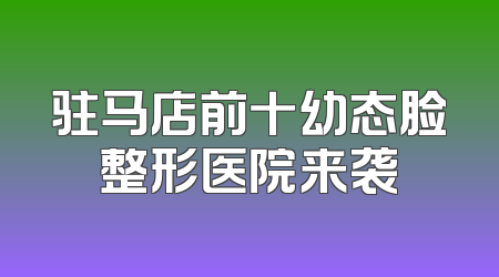 驻马店前十幼态脸整形医院来袭