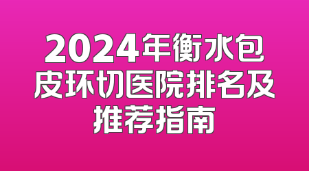 2024年衡水包皮环切医院排名及推荐指南
