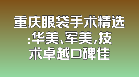 重庆眼袋手术精选：华美、军美，技术卓越口碑佳