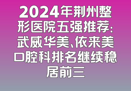 2024年荆州整形医院五强推荐：武威华美、依来美口腔科排名继续稳居前三