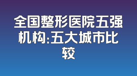 全国整形医院五强机构：五大城市比较