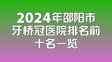 2024年邵阳市牙桥冠医院排名前十名一览