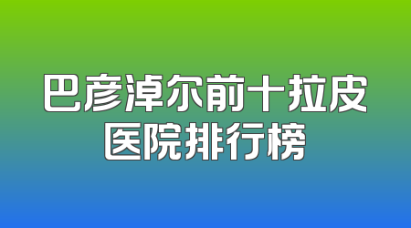 巴彦淖尔前十拉皮医院排行榜