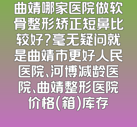 曲靖哪家医院做软骨整形矫正短鼻比较好？毫无疑问就是曲靖市更好人民医院、河博减龄医院、曲靖整形医院价格（箱）库存