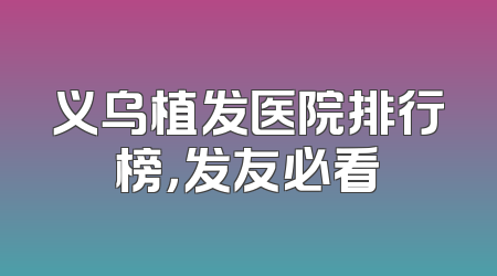 义乌植发医院排行榜，发友必看