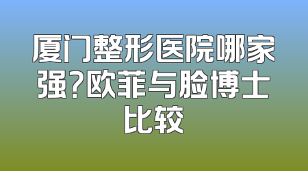 厦门整形医院哪家强？欧菲与脸博士比较