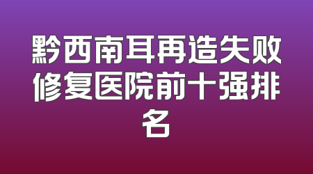 黔西南耳再造失败修复医院前十强排名