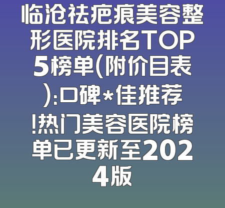 临沧祛疤痕美容整形医院排名TOP5榜单（附价目表）：口碑*佳推荐！热门美容医院榜单已更新至2024版