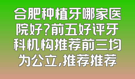 合肥种植牙哪家医院好？前五好评牙科机构推荐前三均为公立，推荐推荐