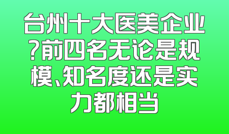 台州十大医美企业？前四名无论是规模、知名度还是实力都相当