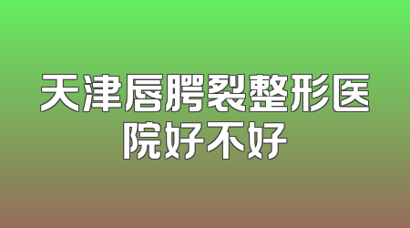 天津唇腭裂整形医院好不好