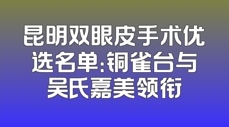 昆明双眼皮手术优选名单：铜雀台与吴氏嘉美领衔