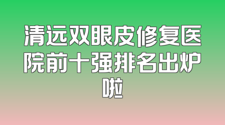 清远双眼皮修复医院前十强排名出炉啦
