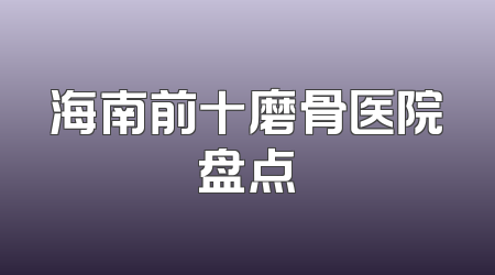 海南前十磨骨医院盘点