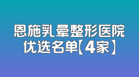 恩施乳晕整形医院优选名单【4家】