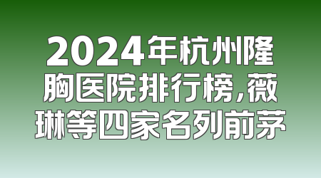 2024年杭州隆胸医院排行榜，薇琳等四家名列前茅