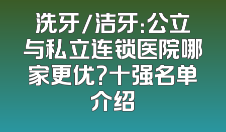 洗牙/洁牙：公立与私立连锁医院哪家更优？十强名单介绍